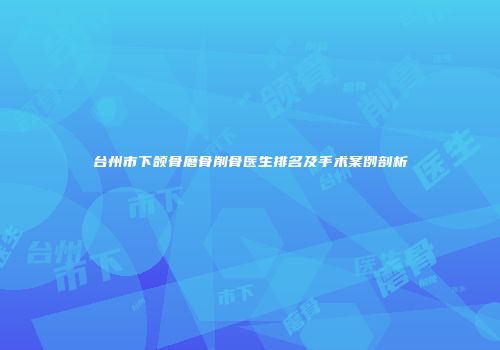 台州市下颌骨磨骨削骨医生排名及手术案例剖析