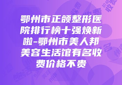 鄂州市正颌整形医院排行榜十强焕新啦-鄂州市美人邦美容生活馆有名收费价格不贵