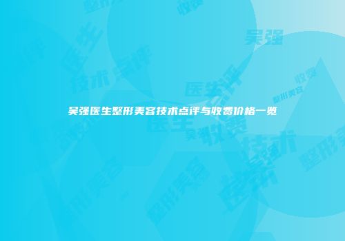 吴强医生整形美容技术点评与收费价格一览
