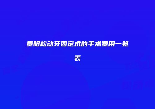 贵阳松动牙固定术的手术费用一览表