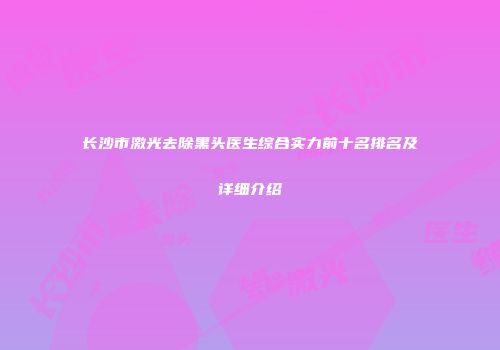 长沙市激光去除黑头医生综合实力前十名排名及详细介绍