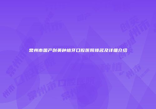 常州市国产创英种植牙口腔医院排名及详细介绍