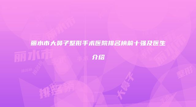 丽水市大鼻子整形手术医院排名榜前十强及医生介绍