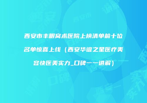 西安市丰眼窝术医院上榜清单前十位名单惊喜上线（西安华谊之星医疗美容快医美实力_口碑一一讲解）