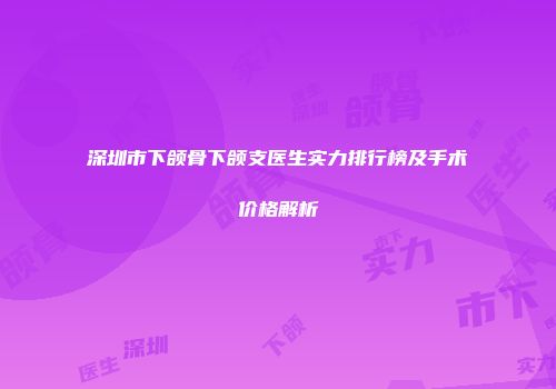 深圳市下颌骨下颌支医生实力排行榜及手术价格解析