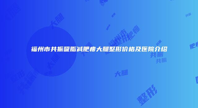 福州市共振吸脂减肥瘦大腿整形价格及医院介绍