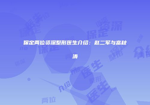 保定两位资深整形医生介绍：赵二军与富秋涛