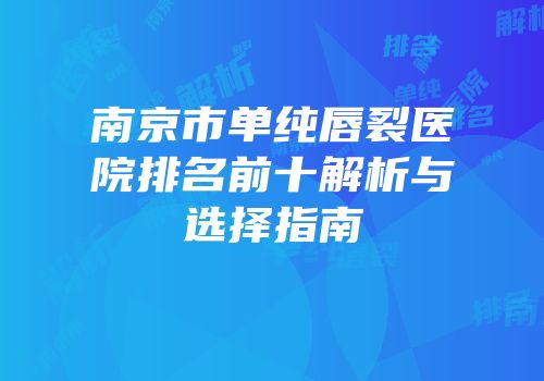 南京市单纯唇裂医院排名前十解析与选择指南
