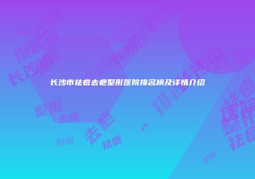 长沙市祛痘去疤整形医院排名榜及详情介绍