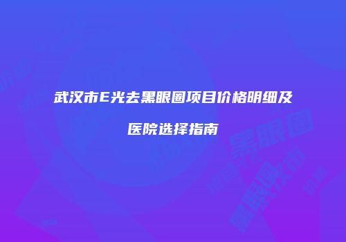 武汉市E光去黑眼圈项目价格明细及医院选择指南