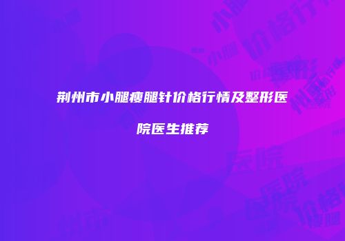 荆州市小腿瘦腿针价格行情及整形医院医生推荐