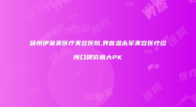 颍州伊莱美医疗美容医院,界首温永军美容医疗诊所口碑价格大PK