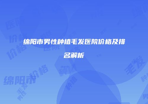 绵阳市男性种植毛发医院价格及排名解析