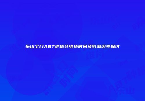 乐山全口ABT种植牙维持时间及影响因素探讨