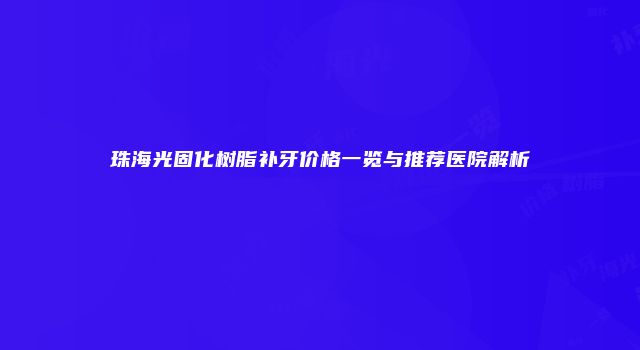 珠海光固化树脂补牙价格一览与推荐医院解析