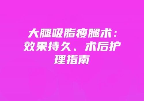 大腿吸脂瘦腿术：效果持久、术后护理指南