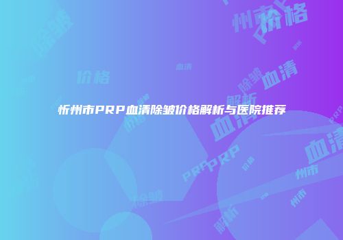 忻州市PRP血清除皱价格解析与医院推荐
