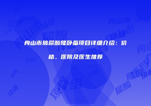 舟山市玻尿酸隆卧蚕项目详细介绍：价格、医院及医生推荐