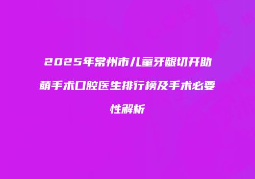 2025年常州市儿童牙龈切开助萌手术口腔医生排行榜及手术必要性解析