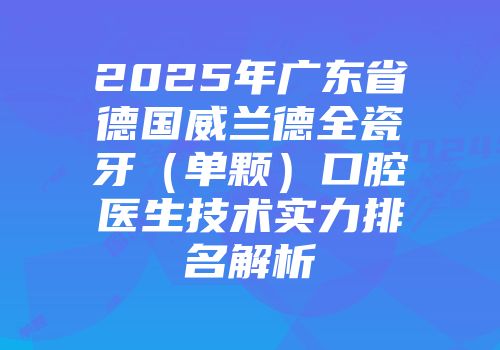2025年广东省德国威兰德全瓷牙（单颗）口腔医生技术实力排名解析