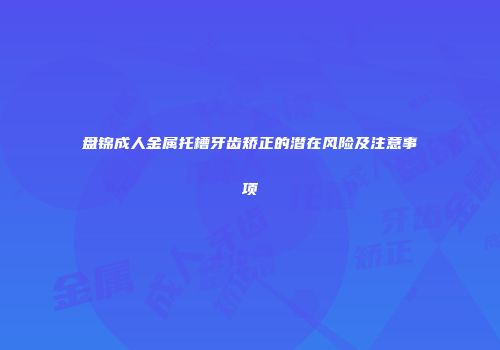盘锦成人金属托槽牙齿矫正的潜在风险及注意事项