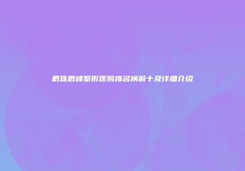 唇珠唇峰整形医院排名榜前十及详细介绍