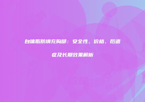 自体脂肪填充胸部：安全性、价格、后遗症及长期效果解析