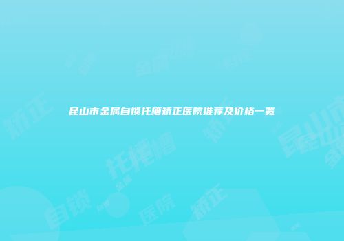 昆山市金属自锁托槽矫正医院推荐及价格一览