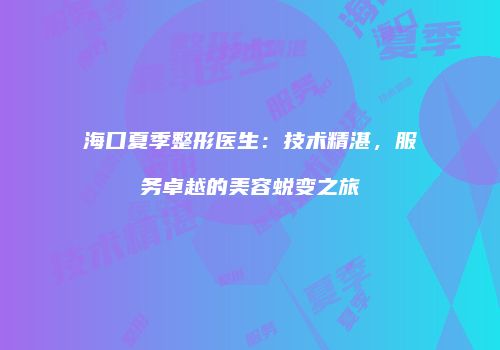 海口夏季整形医生：技术精湛，服务卓越的美容蜕变之旅