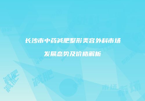 长沙市中药减肥整形美容外科市场发展态势及价格解析