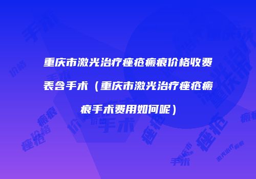 重庆市激光治疗痤疮瘢痕价格收费表含手术（重庆市激光治疗痤疮瘢痕手术费用如何呢）