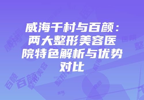 威海千村与百颜：两大整形美容医院特色解析与优势对比