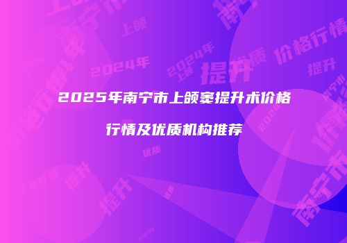 2025年南宁市上颌窦提升术价格行情及优质机构推荐