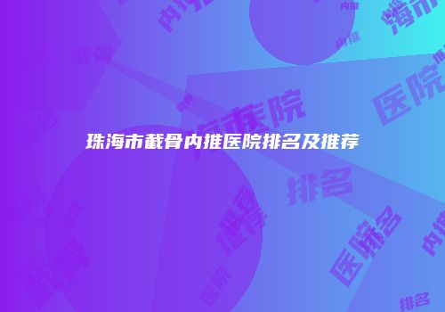 珠海市截骨内推医院排名及推荐