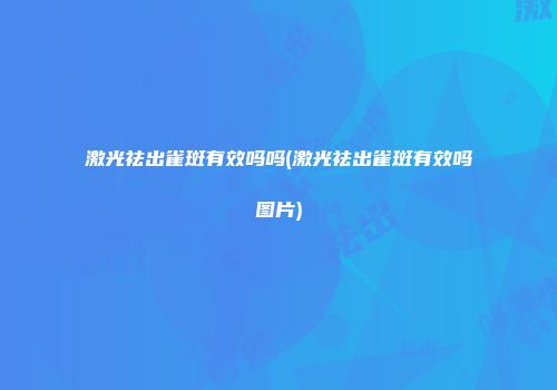 激光祛出雀斑有效吗吗(激光祛出雀斑有效吗图片)