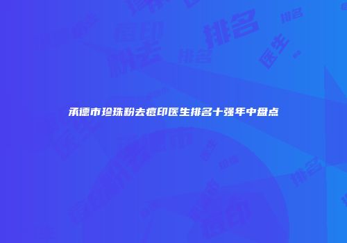 承德市珍珠粉去痘印医生排名十强年中盘点