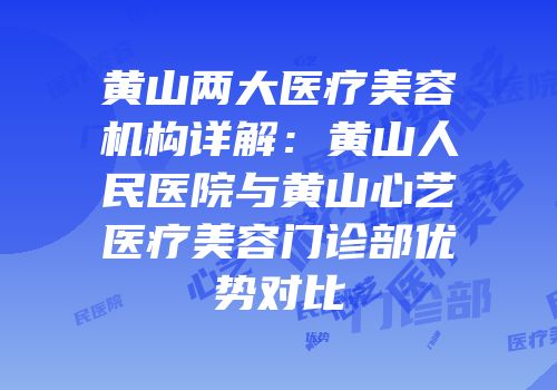 黄山两大医疗美容机构详解：黄山人民医院与黄山心艺医疗美容门诊部优势对比
