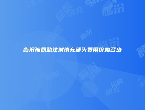 临汾玻尿酸注射填充额头费用价格多少