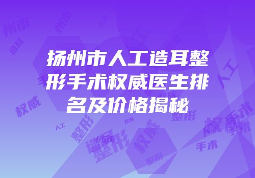 扬州市人工造耳整形手术权威医生排名及价格揭秘