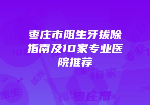 枣庄市阻生牙拔除指南及10家专业医院推荐
