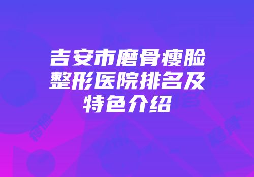 吉安市磨骨瘦脸整形医院排名及特色介绍