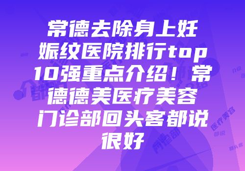 常德去除身上妊娠纹医院排行top10强重点介绍！常德德美医疗美容门诊部回头客都说很好