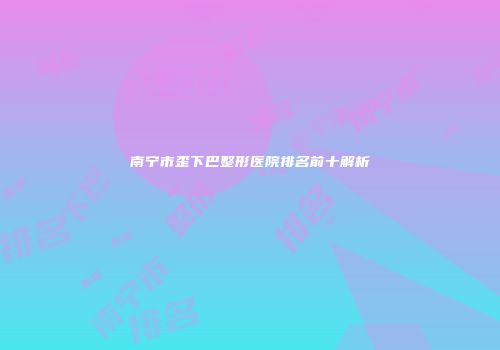 南宁市歪下巴整形医院排名前十解析