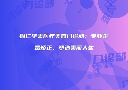 铜仁华美医疗美容门诊部：专业歪鼻矫正，塑造美丽人生