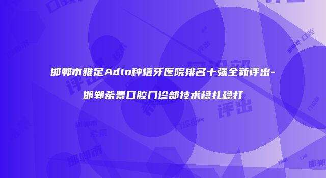 邯郸市雅定Adin种植牙医院排名十强全新评出-邯郸希景口腔门诊部技术稳扎稳打