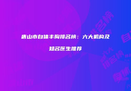 唐山市自体丰胸排名榜：六大机构及知名医生推荐