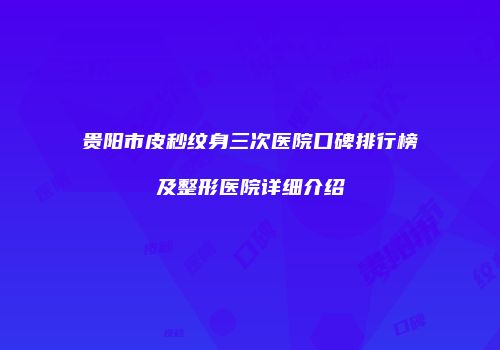 贵阳市皮秒纹身三次医院口碑排行榜及整形医院详细介绍