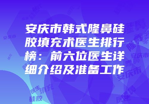 安庆市韩式隆鼻硅胶填充术医生排行榜：前六位医生详细介绍及准备工作