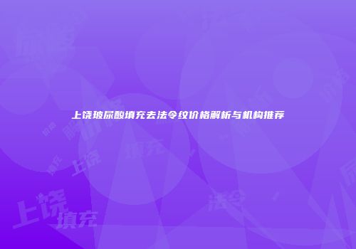 上饶玻尿酸填充去法令纹价格解析与机构推荐