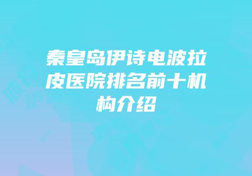 秦皇岛伊诗电波拉皮医院排名前十机构介绍